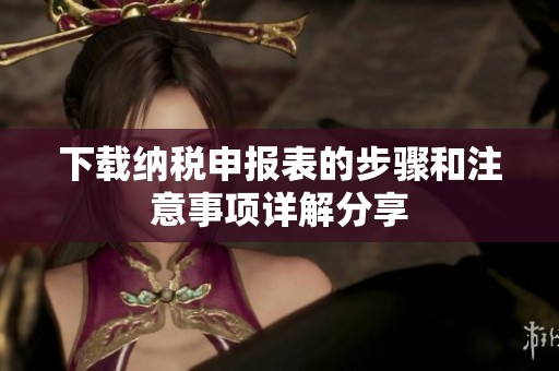 下载纳税申报表的步骤和注意事项详解分享