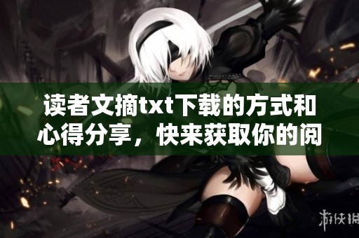 读者文摘txt下载的方式和心得分享，快来获取你的阅读乐趣吧