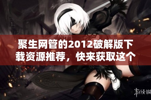 聚生网管的2012破解版下载资源推荐，快来获取这个功能强大的软件吧