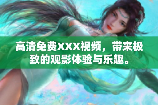 高清免费XXX视频，带来极致的观影体验与乐趣。
