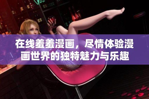 在线羞羞漫画，尽情体验漫画世界的独特魅力与乐趣
