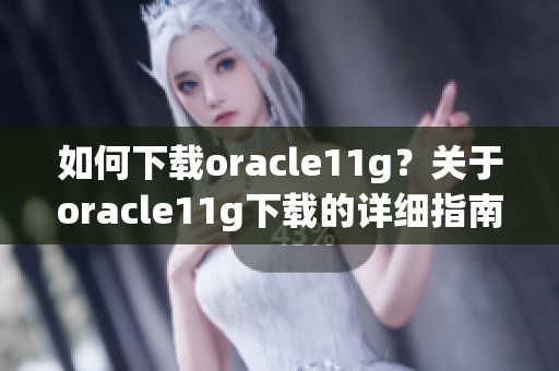 如何下载oracle11g？关于oracle11g下载的详细指南和步骤分享