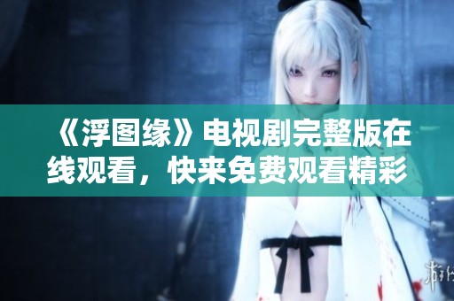 《浮图缘》电视剧完整版在线观看，快来免费观看精彩内容！
