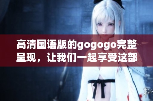 高清国语版的gogogo完整呈现，让我们一起享受这部精彩作品