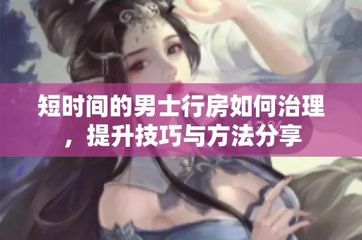 短时间的男士行房如何治理，提升技巧与方法分享