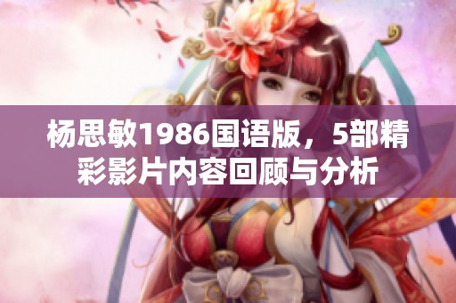 杨思敏1986国语版，5部精彩影片内容回顾与分析