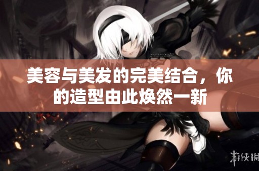 美容与美发的完美结合，你的造型由此焕然一新