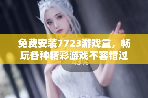 免费安装7723游戏盒，畅玩各种精彩游戏不容错过