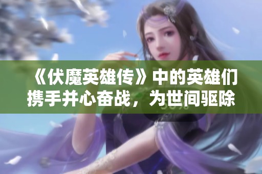 《伏魔英雄传》中的英雄们携手并心奋战，为世间驱除魔障与邪恶。