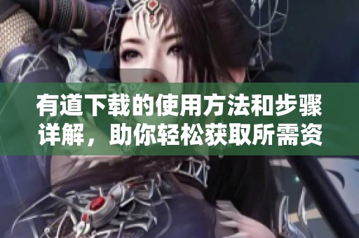 有道下载的使用方法和步骤详解，助你轻松获取所需资源