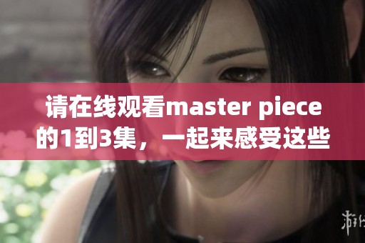 请在线观看master piece的1到3集，一起来感受这些精彩内容吧！
