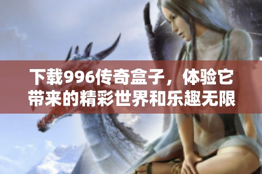 下载996传奇盒子，体验它带来的精彩世界和乐趣无限。