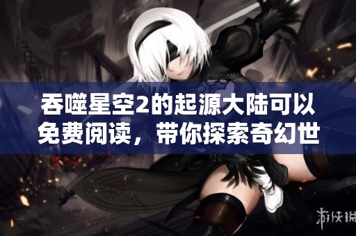 吞噬星空2的起源大陆可以免费阅读，带你探索奇幻世界的奥秘