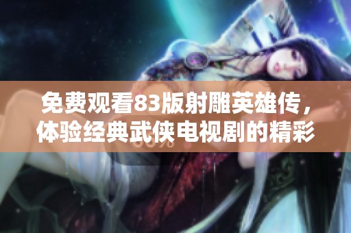 免费观看83版射雕英雄传，体验经典武侠电视剧的精彩剧情与人物魅力