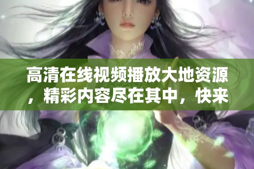 高清在线视频播放大地资源，精彩内容尽在其中，快来体验吧
