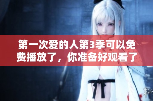 第一次爱的人第3季可以免费播放了，你准备好观看了吗