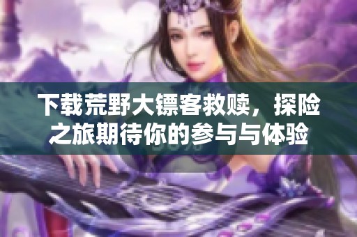 下载荒野大镖客救赎，探险之旅期待你的参与与体验