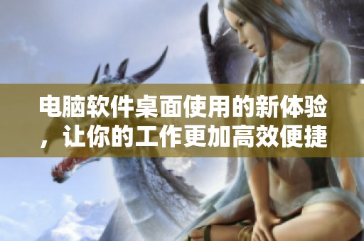 电脑软件桌面使用的新体验，让你的工作更加高效便捷