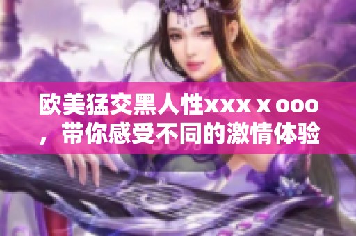 欧美猛交黑人性xxxⅹooo，带你感受不同的激情体验与世界魅力。