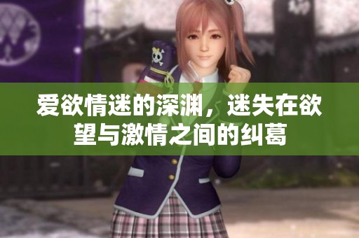 爱欲情迷的深渊，迷失在欲望与激情之间的纠葛
