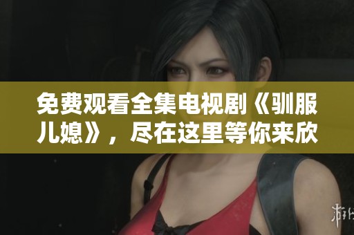 免费观看全集电视剧《驯服儿媳》，尽在这里等你来欣赏！