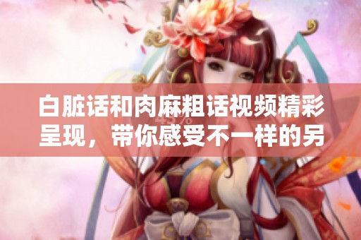 白脏话和肉麻粗话视频精彩呈现，带你感受不一样的另类风格。