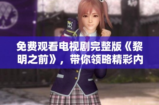 免费观看电视剧完整版《黎明之前》，带你领略精彩内容与情节发展