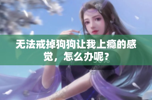 无法戒掉狗狗让我上瘾的感觉，怎么办呢？
