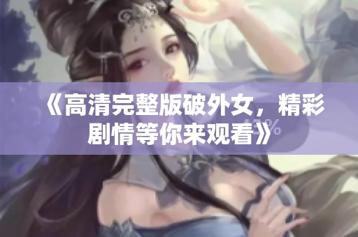 《高清完整版破外女，精彩剧情等你来观看》