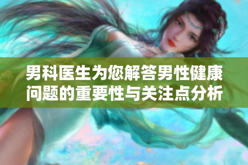 男科医生为您解答男性健康问题的重要性与关注点分析
