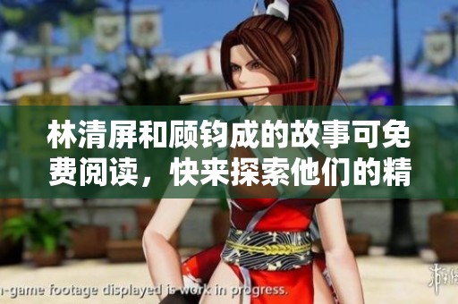 林清屏和顾钧成的故事可免费阅读，快来探索他们的精彩人生吧