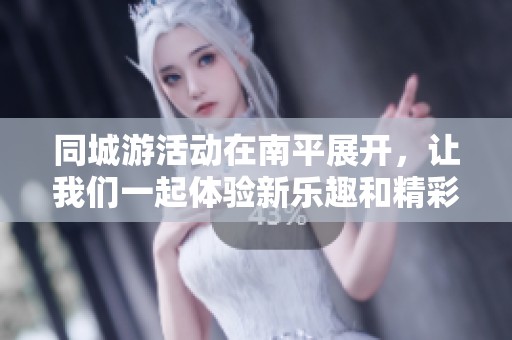 同城游活动在南平展开，让我们一起体验新乐趣和精彩体验