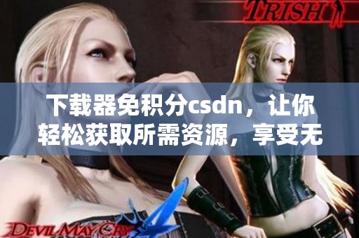 下载器免积分csdn，让你轻松获取所需资源，享受无障碍下载体验