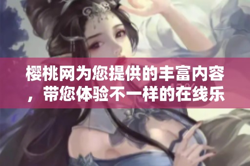 樱桃网为您提供的丰富内容，带您体验不一样的在线乐趣