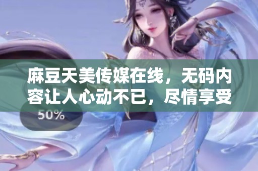 麻豆天美传媒在线，**内容让人心动不已，尽情享受最新作品带来的体验