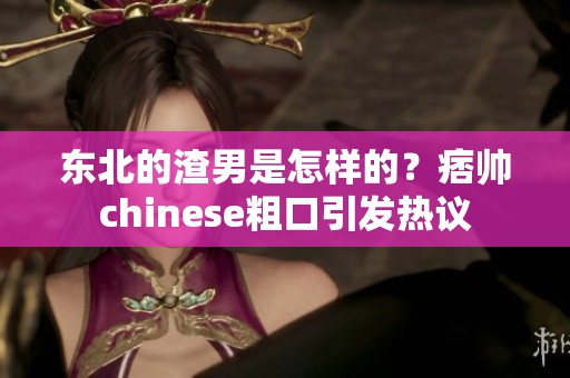东北的渣男是怎样的？痞帅chinese粗口引发热议