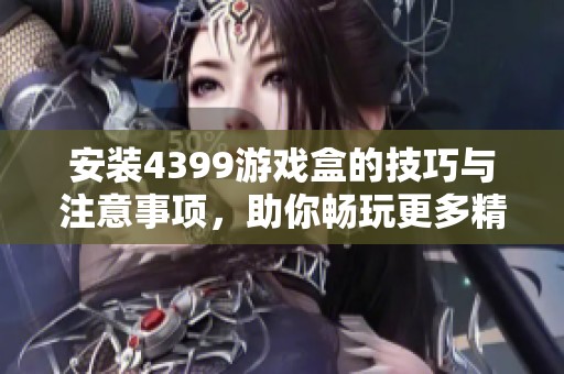 安装4399游戏盒的技巧与注意事项，助你畅玩更多精彩游戏