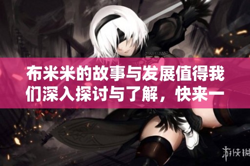 布米米的故事与发展值得我们深入探讨与了解，快来一起发现吧