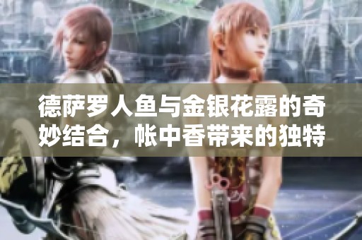 德萨罗人鱼与金银花露的奇妙结合，帐中香带来的独特体验