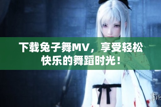下载兔子舞MV，享受轻松快乐的舞蹈时光！