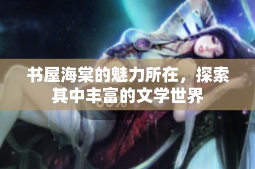 书屋海棠的魅力所在，探索其中丰富的文学世界
