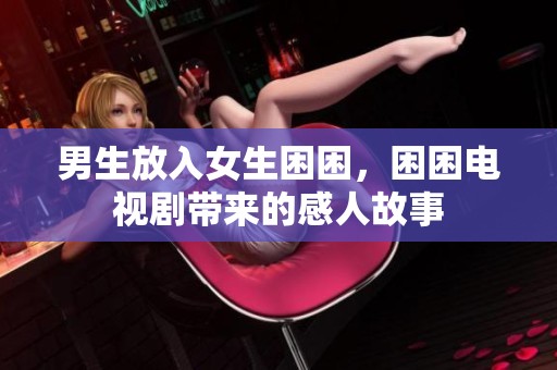 男生放入女生困困，困困电视剧带来的感人故事