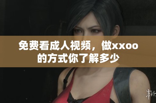 免费看**视频，做xxoo的方式你了解多少