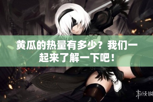 黄瓜的热量有多少？我们一起来了解一下吧！