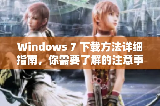 Windows 7 下载方法详细指南，你需要了解的注意事项一并告诉你