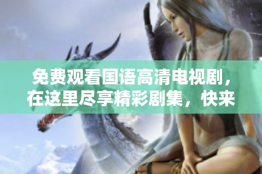 免费观看国语高清电视剧，在这里尽享精彩剧集，快来一同观看吧