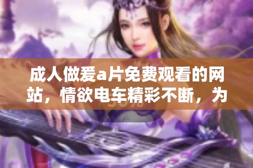 **做爰**免费观看的网站，情欲电车精彩不断，为你带来全新体验。