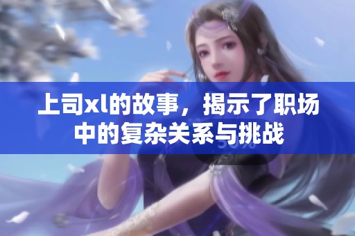 上司xl的故事，揭示了职场中的复杂关系与挑战