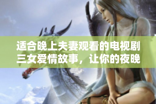 适合晚上夫妻观看的电视剧三女爱情故事，让你的夜晚充满浪漫氛围