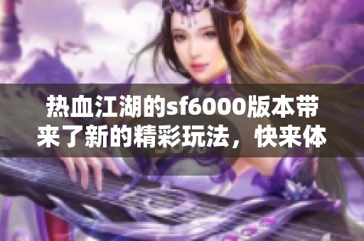热血江湖的sf6000版本带来了新的精彩玩法，快来体验这一绝妙之旅！